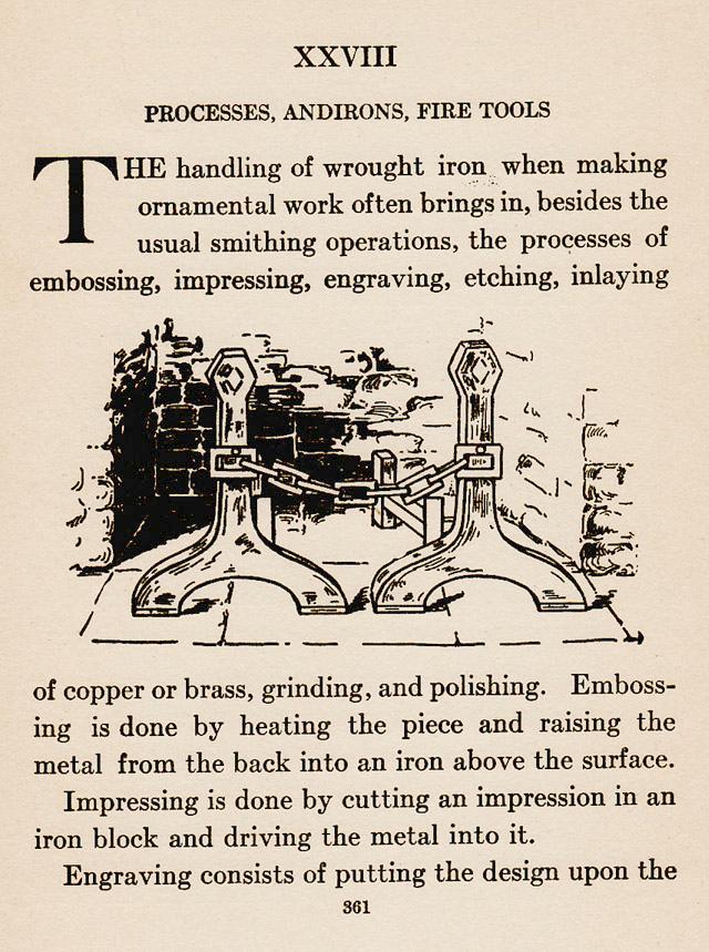 Chapter XXVIII, Ch.28, Processes, Andirons, Fire Tools, The handling of wrought iron when making ornamental work often brings in, besides the usual smithing operations, the processes of embossing, impressing, engraving, etching, inlaying of copper or brass, grinding and polishing., Embossing is by heating the piece and raising the metal